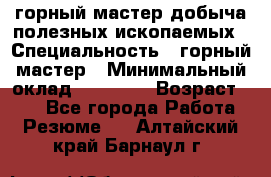 горный мастер добыча полезных ископаемых › Специальность ­ горный мастер › Минимальный оклад ­ 70 000 › Возраст ­ 33 - Все города Работа » Резюме   . Алтайский край,Барнаул г.